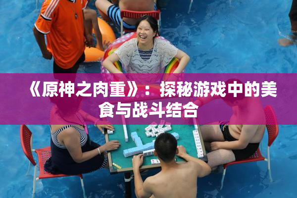 《原神之肉重》：探秘游戏中的美食与战斗结合