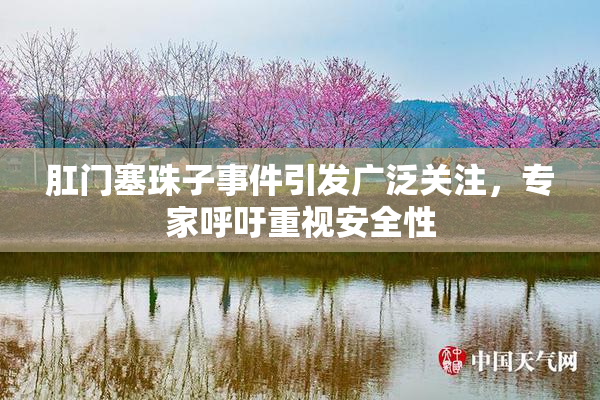 肛门塞珠子事件引发广泛关注，专家呼吁重视安全性