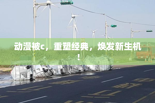 动漫被c，重塑经典，焕发新生机！