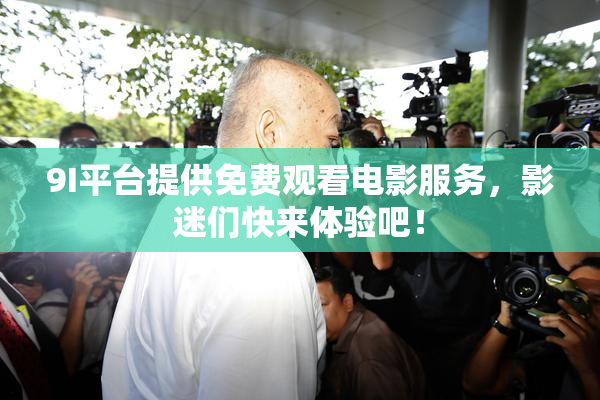 9I平台提供免费观看电影服务，影迷们快来体验吧！