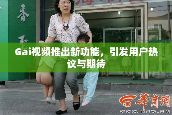 Gai视频推出新功能，引发用户热议与期待