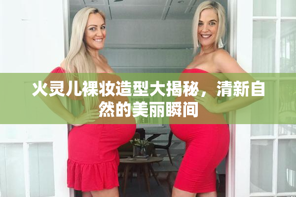 火灵儿裸妆造型大揭秘，清新自然的美丽瞬间