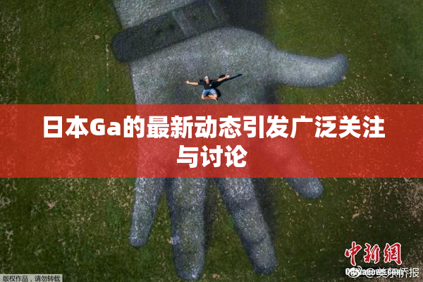 日本Ga的最新动态引发广泛关注与讨论