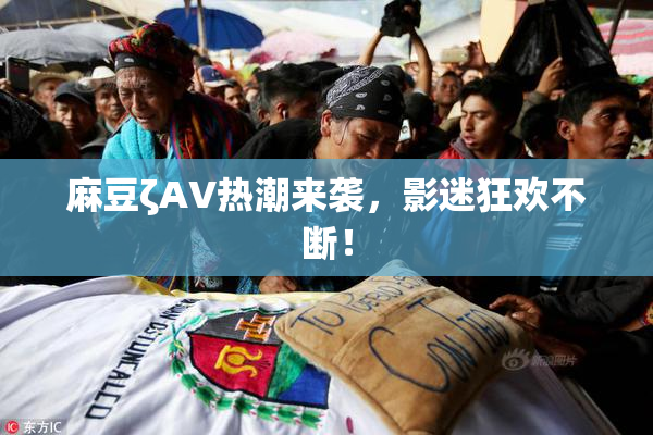 麻豆ζAV热潮来袭，影迷狂欢不断！