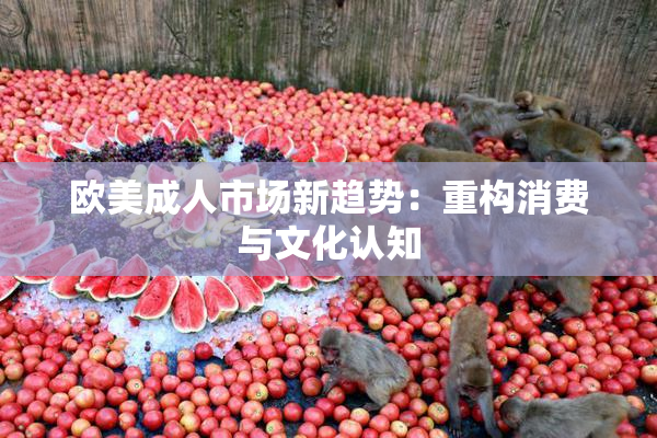 欧美成人市场新趋势：重构消费与文化认知