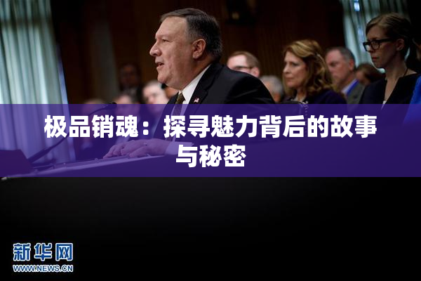极品销魂：探寻魅力背后的故事与秘密