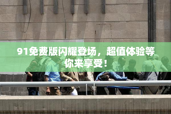 91免费版闪耀登场，超值体验等你来享受！