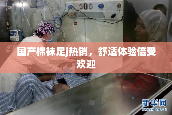 国产棉袜足j热销，舒适体验倍受欢迎
