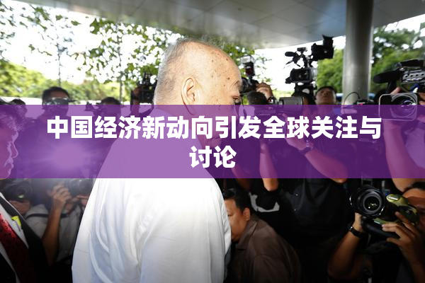 中国经济新动向引发全球关注与讨论
