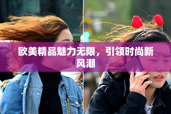 欧美精品魅力无限，引领时尚新风潮