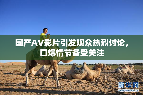 国产AV影片引发观众热烈讨论，口爆情节备受关注