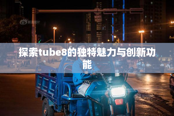 探索tube8的独特魅力与创新功能