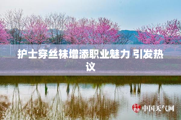 护士穿丝袜增添职业魅力 引发热议