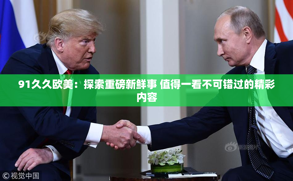 91久久欧美：探索重磅新鲜事 值得一看不可错过的精彩内容