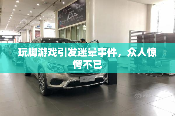 玩脚游戏引发迷晕事件，众人惊愕不已