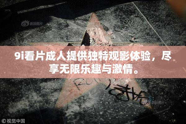 9i看片成人提供独特观影体验，尽享无限乐趣与激情。