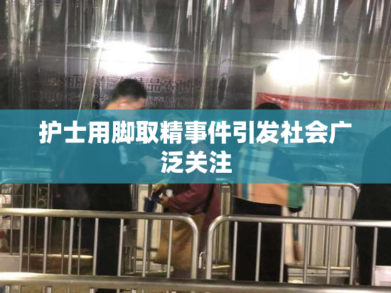 护士用脚取精事件引发社会广泛关注