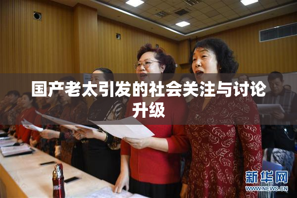 国产老太引发的社会关注与讨论升级