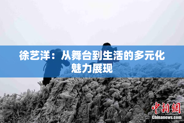 徐艺洋：从舞台到生活的多元化魅力展现