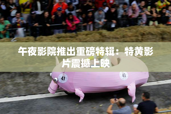 午夜影院推出重磅特辑：特黄影片震撼上映