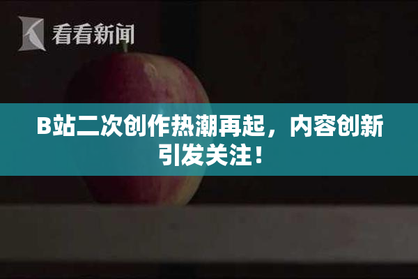 B站二次创作热潮再起，内容创新引发关注！