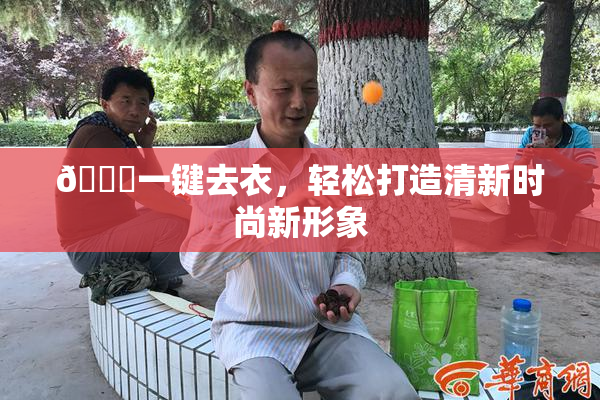 🔞一键去衣，轻松打造清新时尚新形象