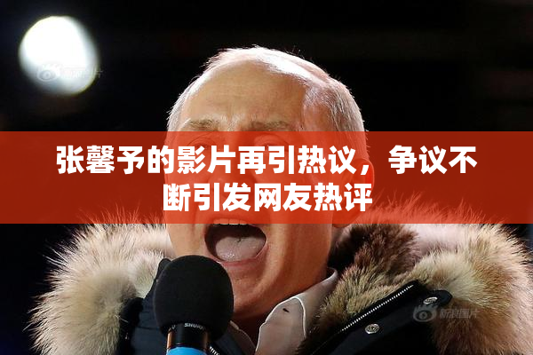 张馨予的影片再引热议，争议不断引发网友热评