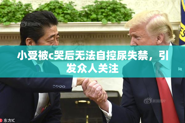 小受被c哭后无法自控尿失禁，引发众人关注