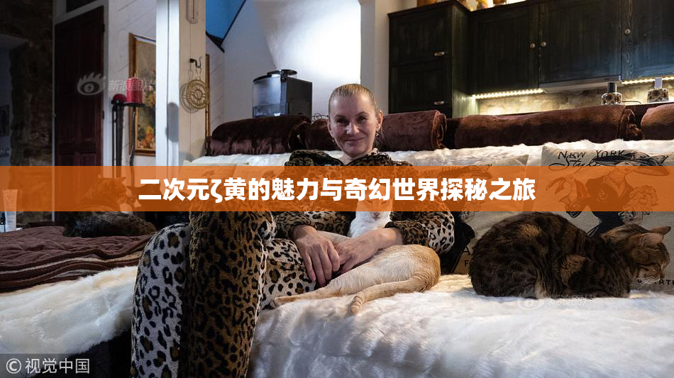 二次元ζ黄的魅力与奇幻世界探秘之旅