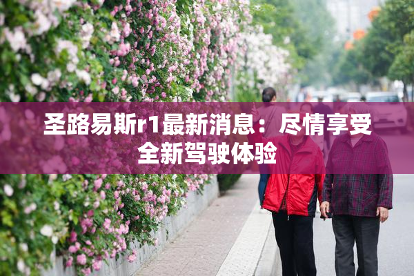 圣路易斯r1最新消息：尽情享受全新驾驶体验