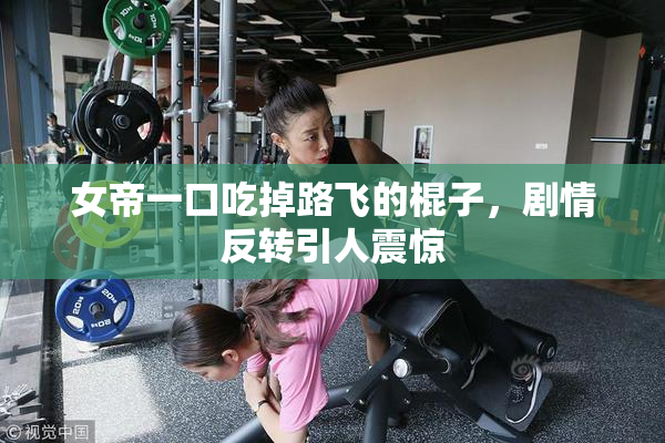 女帝一口吃掉路飞的棍子，剧情反转引人震惊