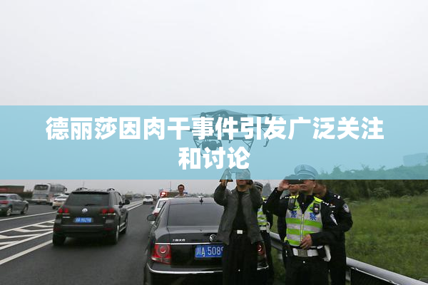德丽莎因肉干事件引发广泛关注和讨论