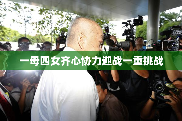 一母四女齐心协力迎战一重挑战