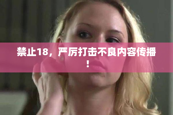 禁止18，严厉打击不良内容传播！