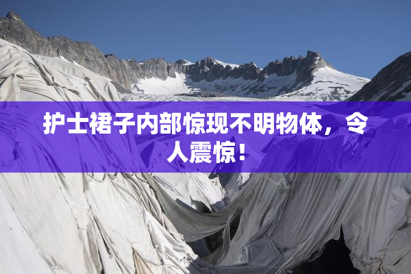 护士裙子内部惊现不明物体，令人震惊！