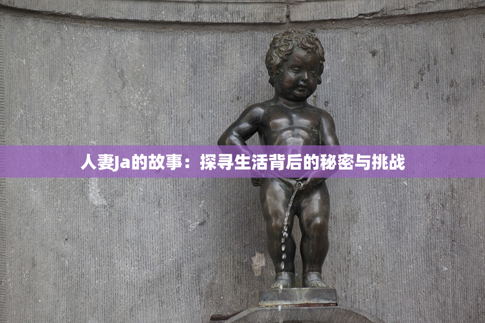 人妻Ja的故事：探寻生活背后的秘密与挑战