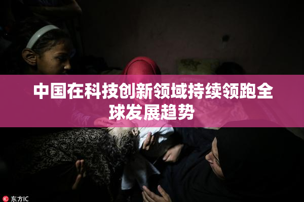 中国在科技创新领域持续领跑全球发展趋势