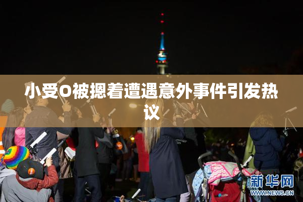 小受O被摁着遭遇意外事件引发热议