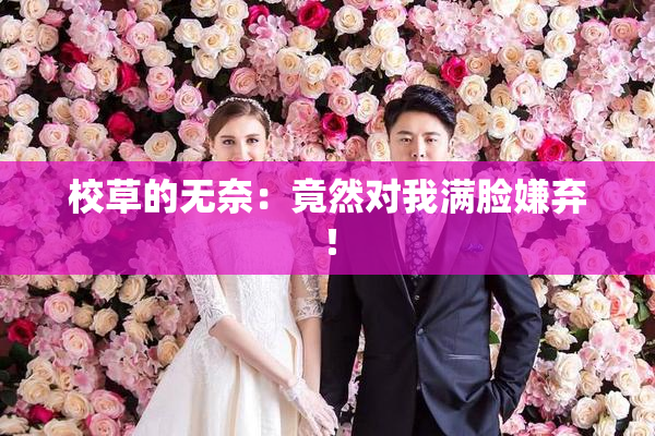 校草的无奈：竟然对我满脸嫌弃！