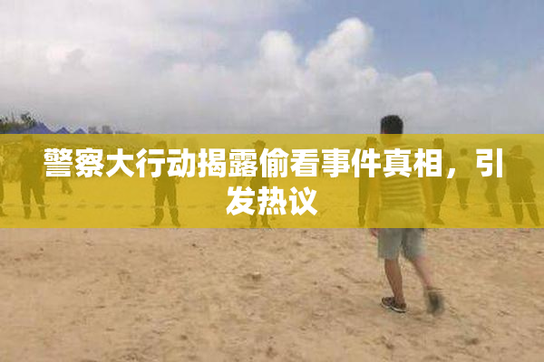 警察大行动揭露偷看事件真相，引发热议