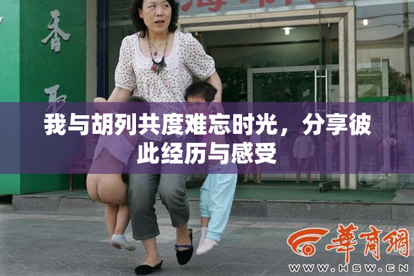 我与胡列共度难忘时光，分享彼此经历与感受