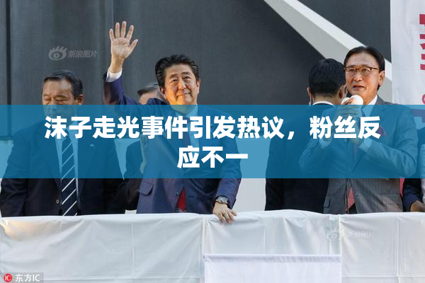 沫子走光事件引发热议，粉丝反应不一