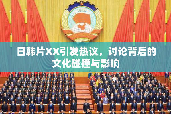 日韩片XX引发热议，讨论背后的文化碰撞与影响