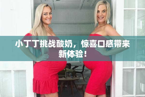 小丁丁挑战酸奶，惊喜口感带来新体验！