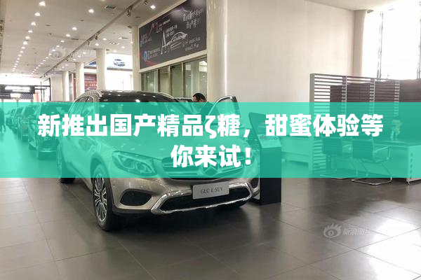 新推出国产精品ζ糖，甜蜜体验等你来试！