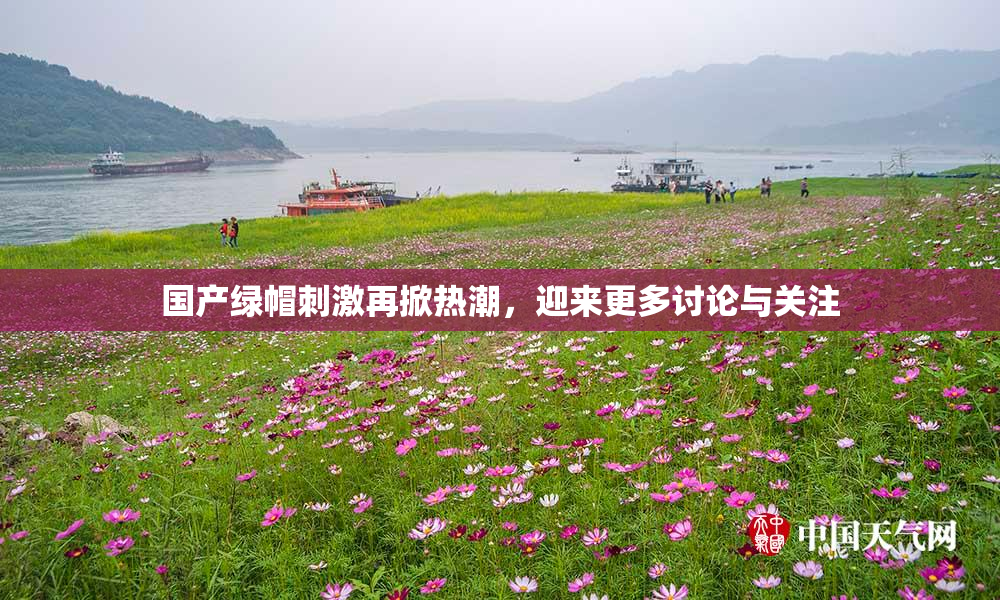 国产绿帽刺激再掀热潮，迎来更多讨论与关注