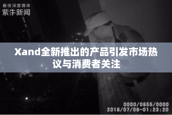 Xand全新推出的产品引发市场热议与消费者关注