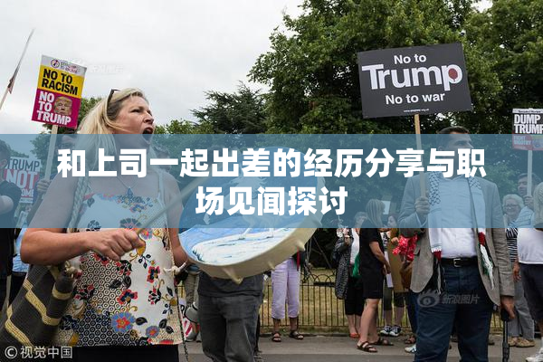 和上司一起出差的经历分享与职场见闻探讨