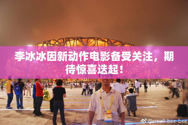 李冰冰因新动作电影备受关注，期待惊喜迭起！