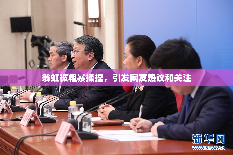 翁虹被粗暴揉捏，引发网友热议和关注